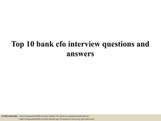 Top 10 bank cfo interview questions and
answers
Useful materials: • interviewquestions360.com/free-ebook-145-interview-questions-and-answers
• interviewquestions360.com/free-ebook-top-18-secrets-to-win-every-job-interviews
 