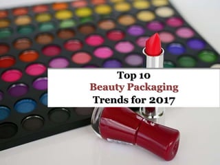 Top 10
Beauty Packaging
Trends for 2017
 