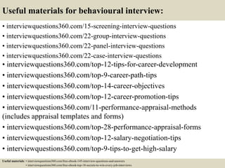 Useful materials for behavioural interview:
• interviewquestions360.com/15-screening-interview-questions
• interviewquestions360.com/22-group-interview-questions
• interviewquestions360.com/22-panel-interview-questions
• interviewquestions360.com/22-case-interview-questions
• interviewquestions360.com/top-12-tips-for-career-development
• interviewquestions360.com/top-9-career-path-tips
• interviewquestions360.com/top-14-career-objectives
• interviewquestions360.com/top-12-career-promotion-tips
• interviewquestions360.com/11-performance-appraisal-methods
(includes appraisal templates and forms)
• interviewquestions360.com/top-28-performance-appraisal-forms
• interviewquestions360.com/top-12-salary-negotiation-tips
• interviewquestions360.com/top-9-tips-to-get-high-salary
Useful materials: • interviewquestions360.com/free-ebook-145-interview-questions-and-answers
• interviewquestions360.com/free-ebook-top-18-secrets-to-win-every-job-interviews
 