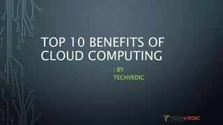 TOP 10 BENEFITS OF
CLOUD COMPUTING
: BY
TECHVEDIC
 