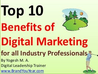 Top 10
Benefits of
Digital Marketing
for all Industry Professionals
By Yogesh M. A.
Digital Leadership Trainer
www.BrandYouYear.com
 
