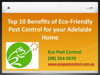  
                                                    Eco  Pest  Control  
                                          (08)  354  0470  
www.ecopestcontrol.com.au            
  
Top  10  Beneﬁts  of  Eco-­‐Friendly  
Pest  Control  for  your  Adelaide  
Home  
 