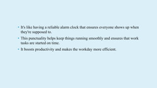 ? It's like having a reliable alarm clock that ensures everyone shows up when
they're supposed to.
? This punctuality helps keep things running smoothly and ensures that work
tasks are started on time.
? It boosts productivity and makes the workday more efficient.
 