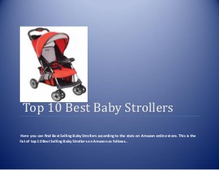 Top 10 Best Baby Strollers
Here you can find Best Selling Baby Strollers according to the stats on Amazon online store. This is the
list of top 10 Best Selling Baby Strollers on Amazon as follows..
 