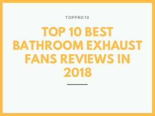 TOP 10 BEST
BATHROOM EXHAUST
FANS REVIEWS IN
2018
T O P P R O 1 0
 