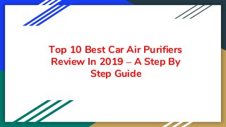 Top 10 Best Car Air Purifiers
Review In 2019 – A Step By
Step Guide
 
