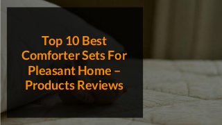 Top 10 Best
Comforter Sets For
Pleasant Home –
Products Reviews
 