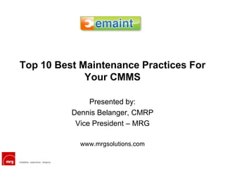Top 10 Best Maintenance Practices For
             Your CMMS

               Presented by:
          Dennis Belanger, CMRP
           Vice President – MRG

            www.mrgsolutions.com
 