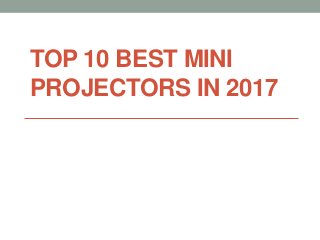 TOP 10 BEST MINI
PROJECTORS IN 2017
 