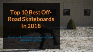 Top 10 Best Off-
Road Skateboards
In 2018
https://productsbrowser.com/best-off-road-
skateboards-reviews/
 
