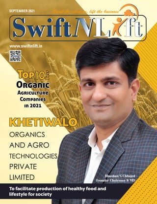 SEPTEMBER 2021
www.swiftnlift.in
KHETIWALO
KHETIWALO
ORGANICS
AND AGRO
TECHNOLOGIES
PRIVATE
LIMITED
Organic
Organic
Agriculture
Agriculture
Companies
Companies
in 2021
in 2021
Top
Top10
10
Best
Best
Bhushan S Chhajed
Founder Chairman & MD
To facilitate production of healthy food and
lifestyle for society
 