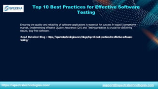 Top 10 Best Practices for Effective Software
Testing
Ensuring the quality and reliability of software applications is essential for success in today’s competitive
market. Implementing effective Quality Assurance (QA) and Testing practices is crucial for delivering
robust, bug-free software.
Read Detailed Blog : https://ispectratechnologies.com/blogs/top-10-best-practices-for-effective-software-
testing/
https://ispectratechnologies.com/ support@ispectratechnologies.com
 