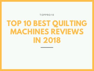 TOP 10 BEST QUILTING
MACHINES REVIEWS
IN 2018
T O P P R O 1 0
 