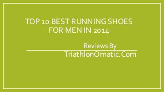 TOP 10 BEST RUNNING SHOES 
FOR MEN IN 2014 
Reviews By 
TriathlonOmatic.Com 
 