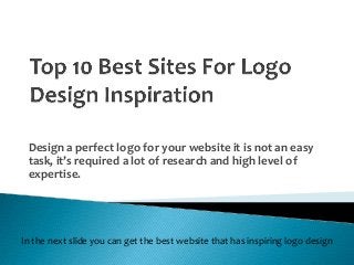Design a perfect logo for your website it is not an easy
task, it’s required a lot of research and high level of
expertise.

In the next slide you can get the best website that has inspiring logo design

 
