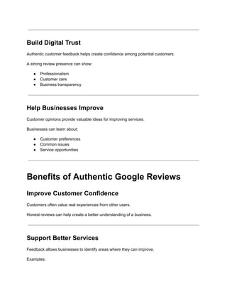 Build Digital Trust
Authentic customer feedback helps create confidence among potential customers.
A strong review presence can show:
●​ Professionalism
●​ Customer care
●​ Business transparency
Help Businesses Improve
Customer opinions provide valuable ideas for improving services.
Businesses can learn about:
●​ Customer preferences
●​ Common issues
●​ Service opportunities
Benefits of Authentic Google Reviews
Improve Customer Confidence
Customers often value real experiences from other users.
Honest reviews can help create a better understanding of a business.
Support Better Services
Feedback allows businesses to identify areas where they can improve.
Examples:
 