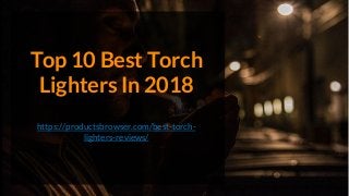 Top 10 Best Torch
Lighters In 2018
https://productsbrowser.com/best-torch-
lighters-reviews/
 