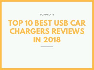 TOP 10 BEST USB CAR
CHARGERS REVIEWS
IN 2018
T O P P R O 1 0
 