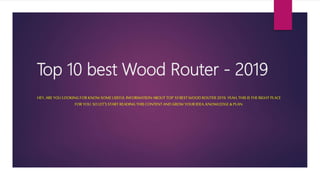 Top 10 best Wood Router - 2019
HEY, AREYOU LOOKING FOR KNOW SOMEUSEFUL INFORMATION ABOUT TOP 10 BEST WOOD ROUTER2019. YEAH, THIS IS THERIGHT PLACE
FOR YOU. SOLET’S START READING THIS CONTENT AND GROW YOUR IDEA, KNOWLEDGE &PLAN.
 