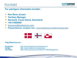 © 2009 Websense, Inc. All rights reserved. 13
Kontakt
For yderligere information kontakt :
Kim Rene Jensen
Territory Manager
Denmark, Faroe Island, Greenland
+45 31668595
krjensen@websense.com
Præsentationer, analyser mm.: www.slideshare.net/kimrenejensen
Følg Websense her :
Facebook : http://www.facebook.com/websense
Twitter : http://www.twitter.com/websense
YouTube : http://www.youtube.com/watch?v=0RvGhgeg5mU
 