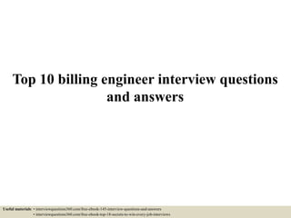 Top 10 billing engineer interview questions
and answers
Useful materials: • interviewquestions360.com/free-ebook-145-interview-questions-and-answers
• interviewquestions360.com/free-ebook-top-18-secrets-to-win-every-job-interviews
 