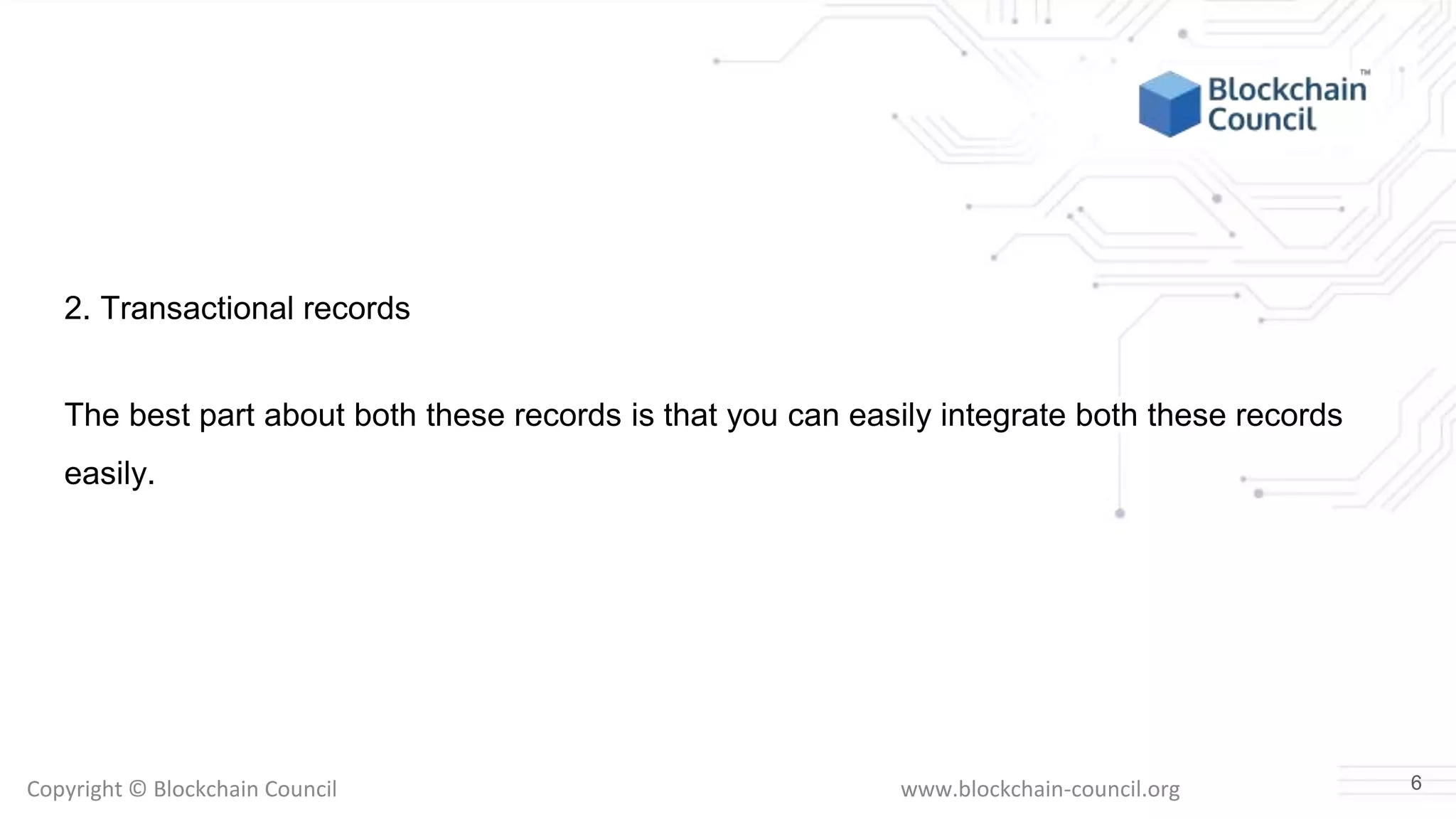 Copyright © Blockchain Council www.blockchain-council.org
2. Transactional records
The best part about both these records is that you can easily integrate both these records
easily.
6
 