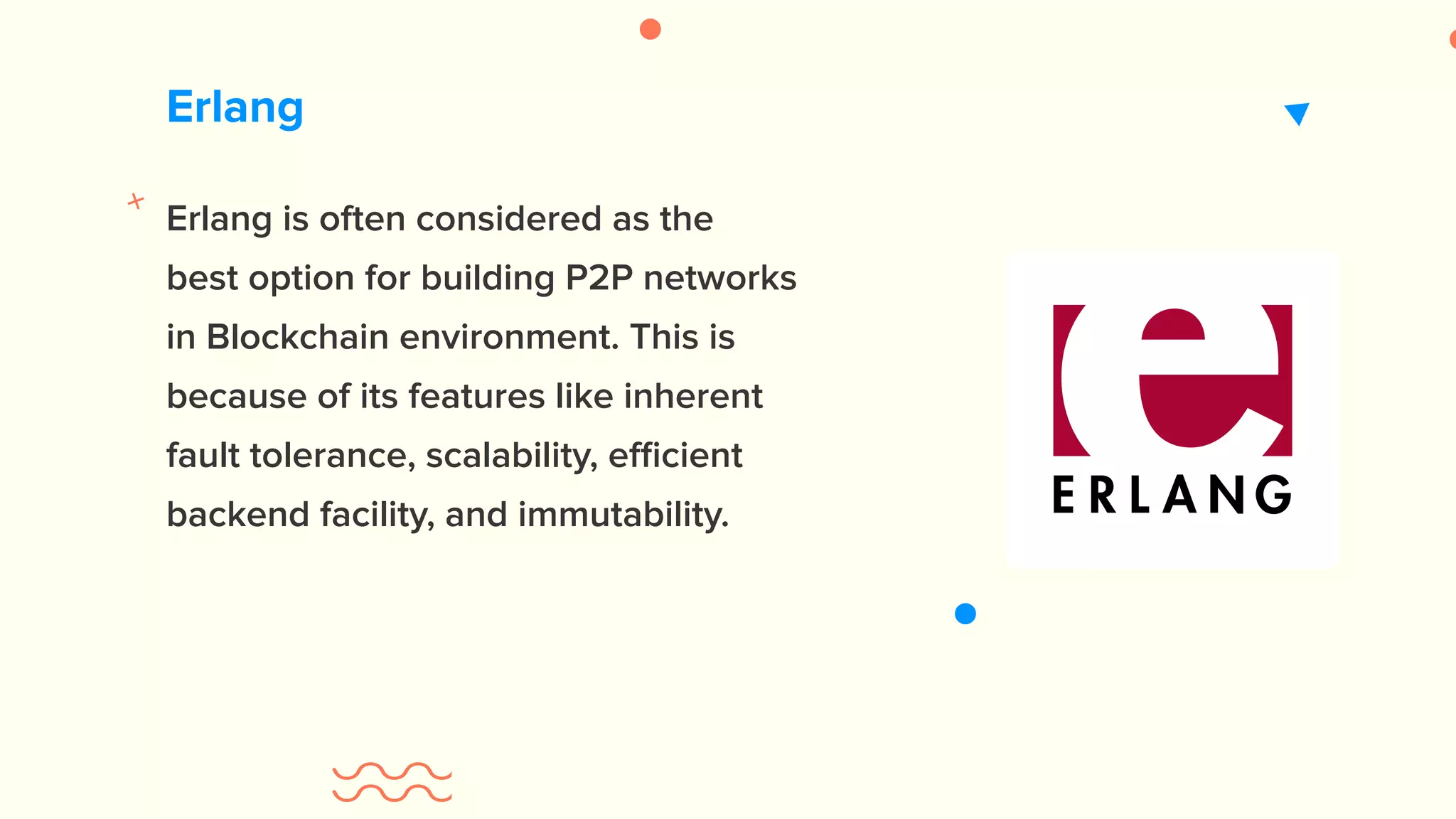Erlang Erlang is often considered as the best option for building P2P networks in Blockchain environment. This is because of its features like inherent fault tolerance, scalability, efficient backend facility, and immutability. 