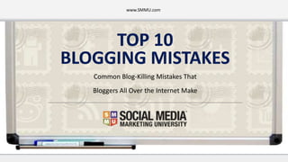 TOP 10
BLOGGING MISTAKES
Common Blog-Killing Mistakes That
Bloggers All Over the Internet Make
www.SMMU.com
 