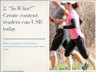 2. “So What?”
Create content
readers can USE
today

Help your readers to take action to
accomplish their goals: faster, be...