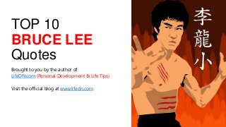TOP 10
BRUCE LEE
Quotes
Brought to you by the author of
LifeDN.com (Personal Development & Life Tips)
Visit the official blog at www.lifedn.com
 
