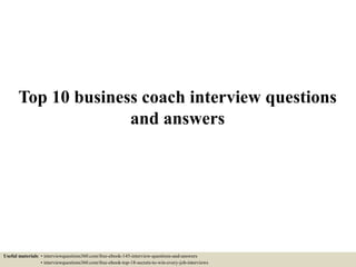 Top 10 business coach interview questions
and answers
Useful materials: • interviewquestions360.com/free-ebook-145-interview-questions-and-answers
• interviewquestions360.com/free-ebook-top-18-secrets-to-win-every-job-interviews
 