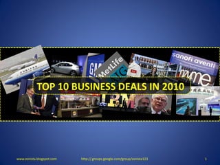 TOP 10 BUSINESS DEALS OF 2010
            TOP 10 BUSINESS DEALS IN 2010




www.zonista.blogspot.com   http:// groups.google.com/group/zonista123   1
 