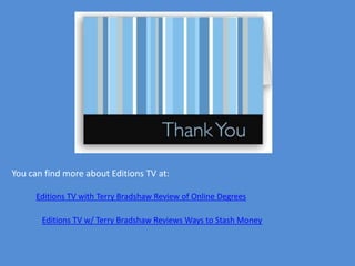 You can find more about Editions TV at:

      Editions TV with Terry Bradshaw Review of Online Degrees

       Editions TV w/ Terry Bradshaw Reviews Ways to Stash Money
 
