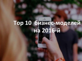 Top10
бизнес-моделей и трендов
на 2016-й
Top 10 бизнес-моделей
на 2016-й
 