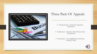 Three Pack Of Appeals
 Interpersonal – Authority, Expertise,
Directness
 Intellectual – Statistics, Data Points, Clear
Assessments
 Emotional – Accomplishments, Success,
Security, Value
___________________________________
 