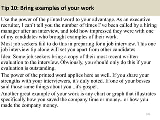 Tip 10: Bring examples of your work
Use the power of the printed word to your advantage. As an executive
recruiter, I can’...