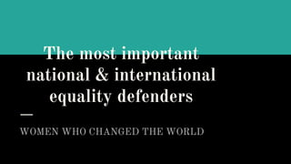 The most important
national & international
equality defenders
WOMEN WHO CHANGED THE WORLD
 