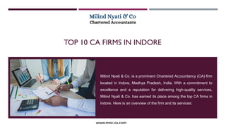 TOP 10 CA FIRMS IN INDORE
www.mnc-ca.com
Milind Nyati & Co. is a prominent Chartered Accountancy (CA) firm
located in Indore, Madhya Pradesh, India. With a commitment to
excellence and a reputation for delivering high-quality services,
Milind Nyati & Co. has earned its place among the top CA firms in
Indore. Here is an overview of the firm and its services:
 