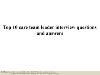 Top 10 care team leader interview questions
and answers
Useful materials: • interviewquestions360.com/free-ebook-145-interview-questions-and-answers
• interviewquestions360.com/free-ebook-top-18-secrets-to-win-every-job-interviews
 