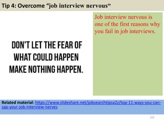 Tip 4: Overcome “job interview nervous“
Job interview nervous is
one of the first reasons why
you fail in job interviews.
103
Related material: https://www.slideshare.net/jobsearchtipsa2z/top-11-ways-you-can-
zap-your-job-interview-nerves
 