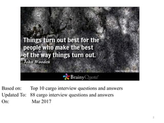 2
Based on: Top 10 cargo interview questions and answers
Updated To: 88 cargo interview questions and answers
On: Mar 2017
 