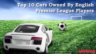 Top 10 Cars Owned By English
Premier League Players
Sources: http://www.dailymail.co.uk/sport/football/article-
2438591/Which-car-popular-Premier-League-footballers.html
 