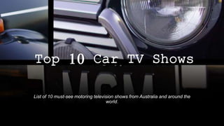 Top 10 Car TV
Shows
List of 10 must-see motoring television shows from Australia and
around the world.
 