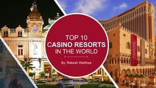 TOP 10
CASINO RESORTS
IN THE WORLD
By: Rakesh Wadhwa
 
