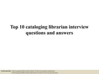 Top 10 cataloging librarian interview
questions and answers
Useful materials: • interviewquestions360.com/free-ebook-145-interview-questions-and-answers
• interviewquestions360.com/free-ebook-top-18-secrets-to-win-every-job-interviews
 