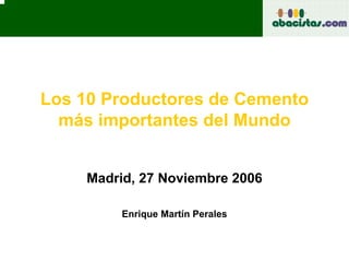 Los 10 Productores de Cemento
más importantes del Mundo
Madrid, 27 Noviembre 2006
Enrique Martín Perales
 