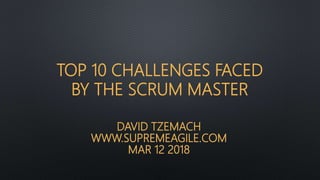 DAVID TZEMACH
WWW.SUPREMEAGILE.COM
MAR 12 2018
TOP 10 CHALLENGES FACED
BY THE SCRUM MASTER
 