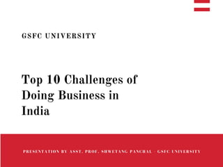 GSFC UNIVERSITY
Top 10 Challenges of
Doing Business in
India
PRESENTATION BY ASST. PROF. SHWETANG PANCHAL - GSFC UNIVERSITY
 