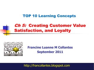 Ch 5:  Creating Customer Value Satisfaction, and Loyalty TOP 10 Learning Concepts  Francine Luanne M Collantes September 2011 http://francollantes.blogspot.com 1 
