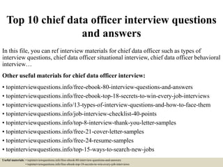 Top 10 chief data officer interview questions
and answers
In this file, you can ref interview materials for chief data officer such as types of
interview questions, chief data officer situational interview, chief data officer behavioral
interview…
Other useful materials for chief data officer interview:
• topinterviewquestions.info/free-ebook-80-interview-questions-and-answers
• topinterviewquestions.info/free-ebook-top-18-secrets-to-win-every-job-interviews
• topinterviewquestions.info/13-types-of-interview-questions-and-how-to-face-them
• topinterviewquestions.info/job-interview-checklist-40-points
• topinterviewquestions.info/top-8-interview-thank-you-letter-samples
• topinterviewquestions.info/free-21-cover-letter-samples
• topinterviewquestions.info/free-24-resume-samples
• topinterviewquestions.info/top-15-ways-to-search-new-jobs
Useful materials: • topinterviewquestions.info/free-ebook-80-interview-questions-and-answers
• topinterviewquestions.info/free-ebook-top-18-secrets-to-win-every-job-interviews
 
